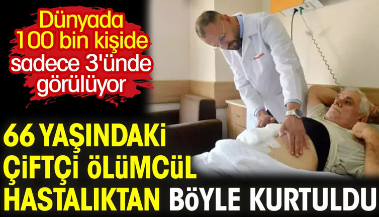 Dünyada 100 bin kişiden sadece 3'ünde görülüyor. 66 yaşındaki çiftçi ölümcül hastalıktan böyle kurtuldu