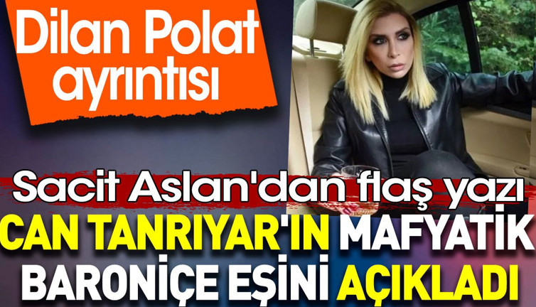 Can Tanrıyar'ın mafyatik baroniçe eşini açıkladı. Dilan Polat ayrıntısı. Sacit Aslan yazdı