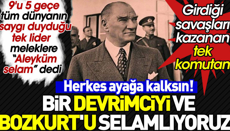 Herkes ayağa kalksın! Bir devrimciyi ve Bozkurt'u selamlıyoruz. Tüm dünyanın saygı duyduğu tek lider Mustafa Kemal Atatürk