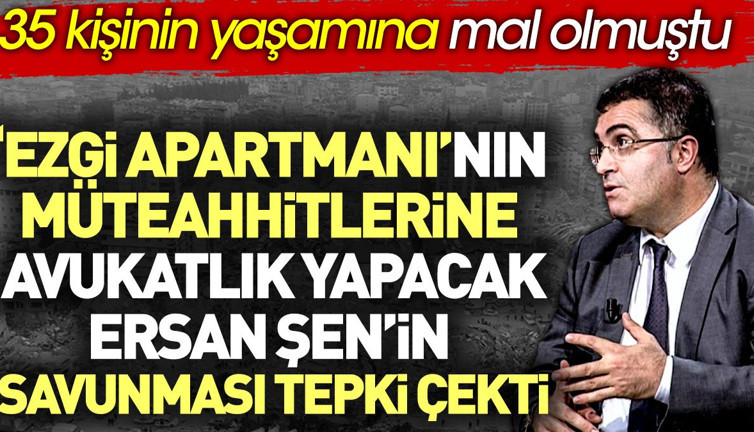 Ezgi Apartmanı’nın müteahhitlerine avukatlık yapacak Ersan Şen’in savunması tepki çekti