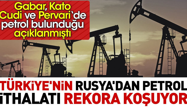 Türkiye'nin Rusya'dan petrol ithalatı rekora koşuyor. Gabar'da ve Kato'da petrol bulunduğu açıklanmıştı