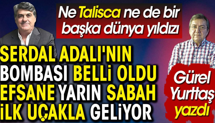 Serdal Adalı'nın bombası belli oldu. Efsane isim yarın sabah ilk uçakla İstanbul'a geliyor