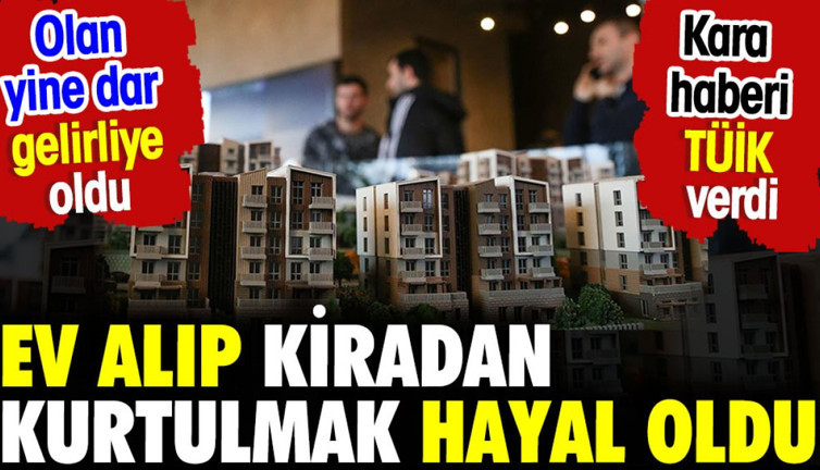 Ev alıp kiradan kurtulmak artık hayal oldu. Kara haberi TÜİK verdi
