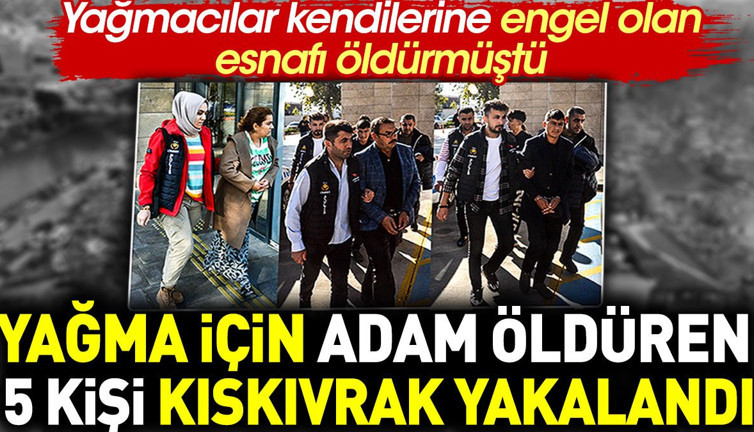 Yağma için adam öldüren 5 kişi kıskıvrak yakalandı