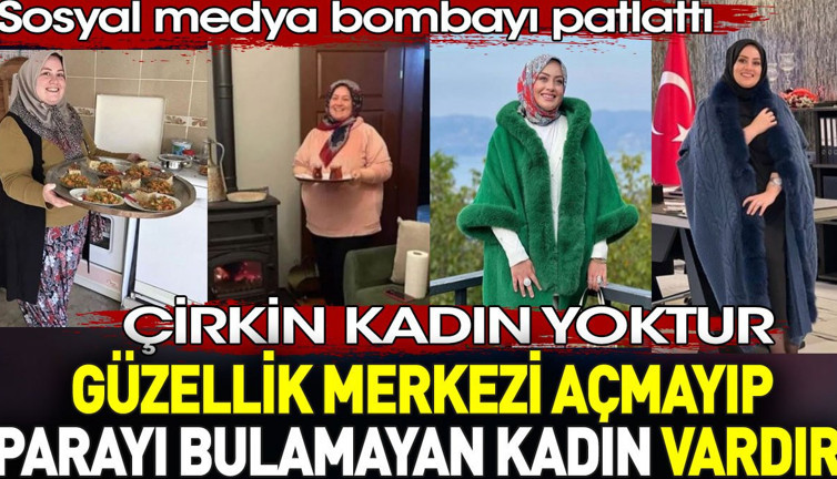Çirkin kadın yoktur güzellik merkezi açmayıp parayı bulamayan kadın vardır. Sosyal medya bombayı patlattı