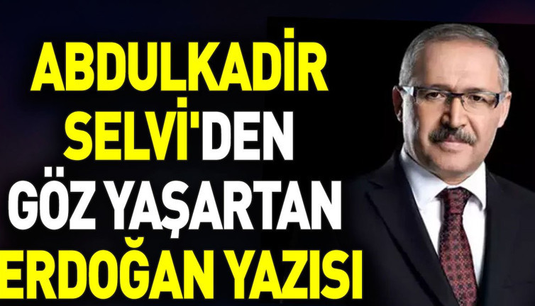 Abdulkadir Selvi'den göz yaşartan Erdoğan yazısı