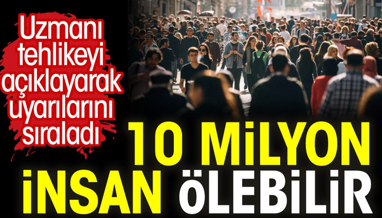 10 milyon insan ölebilir. Uzmanı tehlikeyi açıklayarak uyarılarını sıraladı