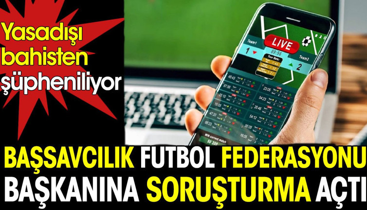Başsavcılık futbol federasyonu başkanı hakkında soruşturma açtı. Yasa dışı bahisten şüpheleniliyor