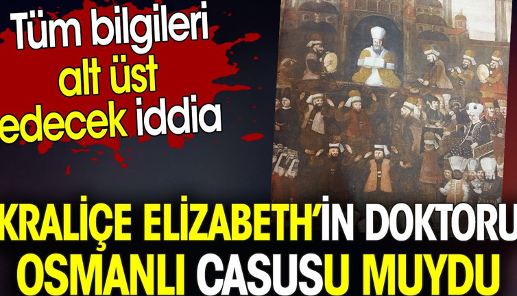 Kraliçe Elizabeth'in doktoru Osmanlı casusu muydu? Tüm bilgileri alt üst edecek iddia
