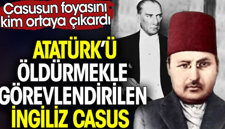 Atatürk'ü öldürmekle görevlendirilen İngiliz casus. Casusun foyasının kim ortaya çıkardı?