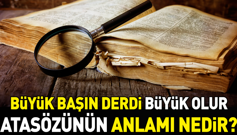Büyük başın derdi büyük olur atasözünün anlamı nedir?