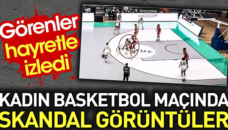 Kadın basketbol maçında skandal görüntüler. Görenler hayretle izledi