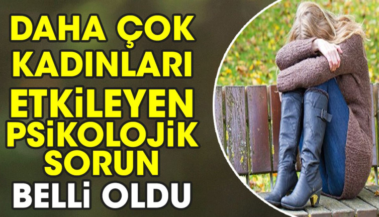 Daha çok kadınları etkileyen psikolojik sorun belli oldu