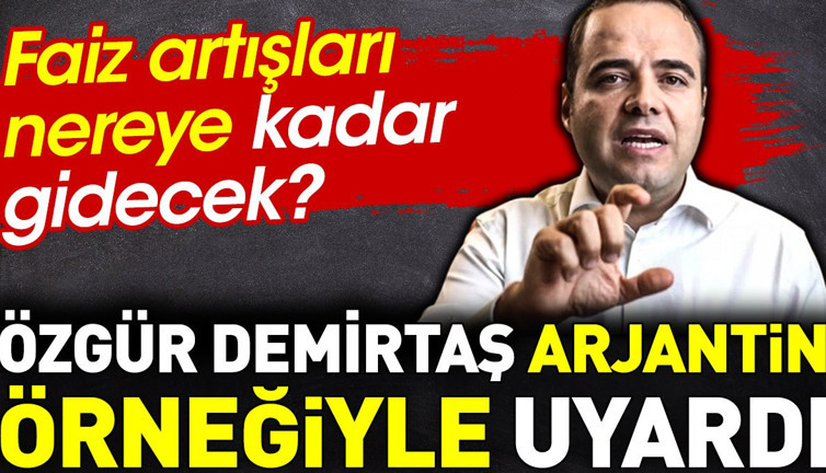 Özgür Demirtaş Arjantin örneğiyle uyardı. Faiz artışları nereye kadar?