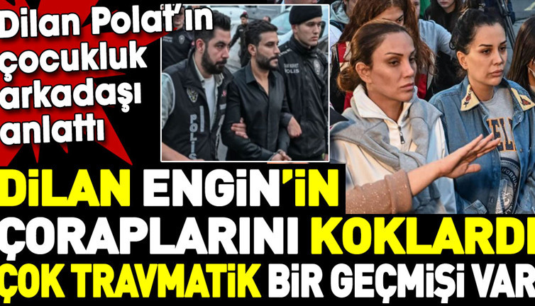 Dilan Polat’ın çocukluk arkadaşı anlattı. 'Dilan Engin'in çoraplarını bile koklardı. Çok travmatik bir geçmişi var'