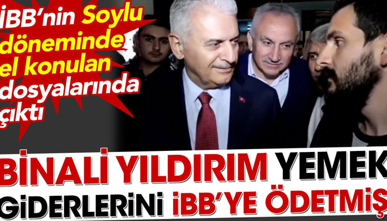 Binali Yıldırım yemek giderlerini İBB'ye ödetmiş. Soylu döneminde el konulan belgelerde ortaya çıktı