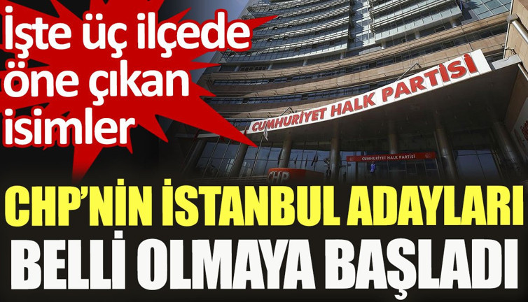 CHP’nin İstanbul adayları belli olmaya başladı. İşte 3 ilçede öne çıkan isimler