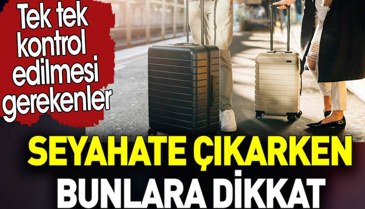 Seyahate çıkarken bunlara dikkat. Tek tek kontrol edilmesi gerekenler