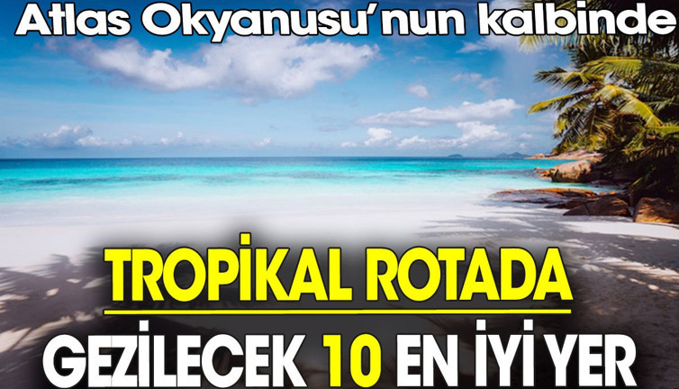 Tropikal rotada gezilecek 10 en iyi yer. Atlas Okyanusu’nun kalbinde