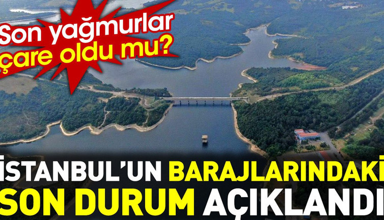 İstanbul'un barajlarındaki son durum açıklandı. Son yağmurlar çare oldu mu?