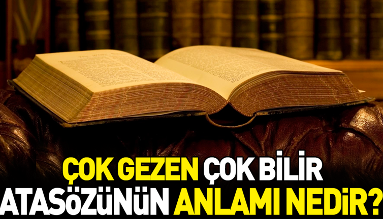 Çok gezen çok bilir atasözünün anlamı nedir?