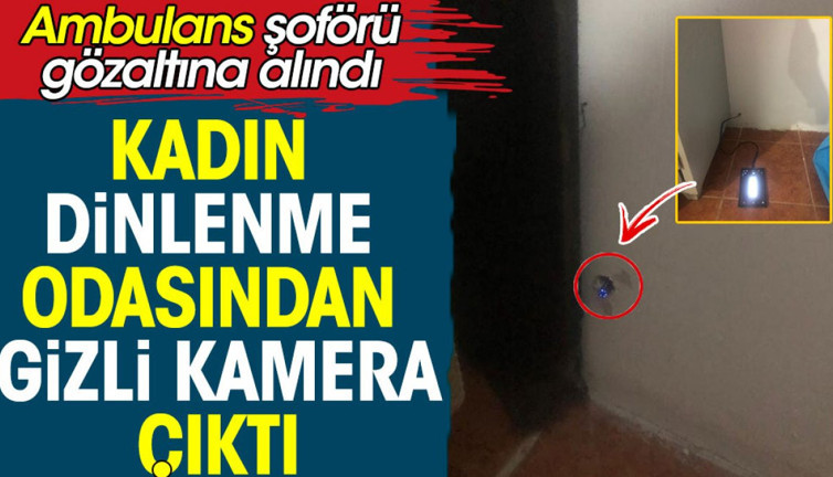 Kadın dinlenme odasında gizli kamera çıktı. Ambulans şoförü gözaltına alındı