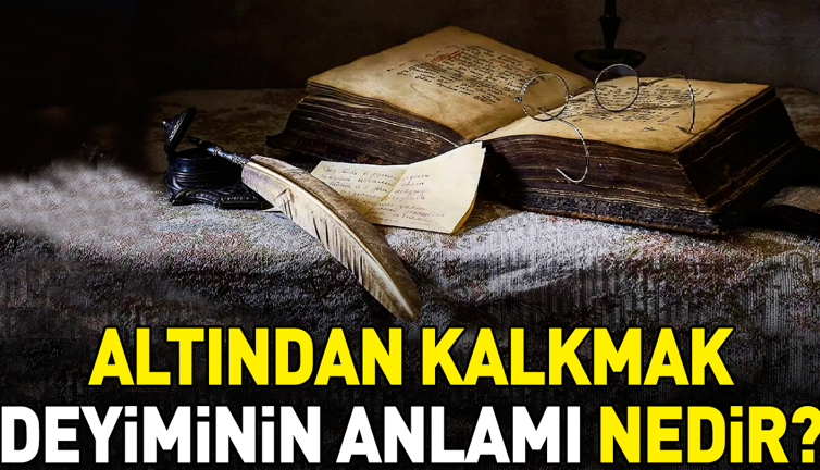 Altından kalkmak deyimi ne anlama geliyor?