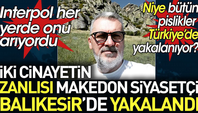 Interpol tarafından aranılan 2 cinayetli Makedon siyasi Balıkesir'de yakalandı. Niye bütün pislikler Türkiye'de yakalanıyor?