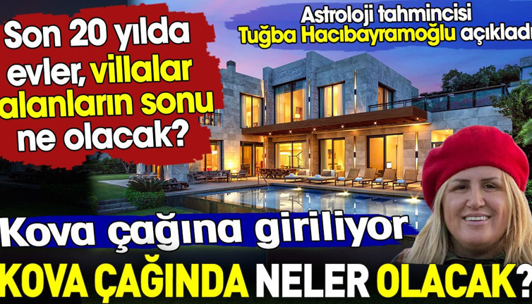 Kova çağına giriyoruz. Kova çağında neler olacak? Son 20 yılda evler ve villalar alanların sonu ne olacak?