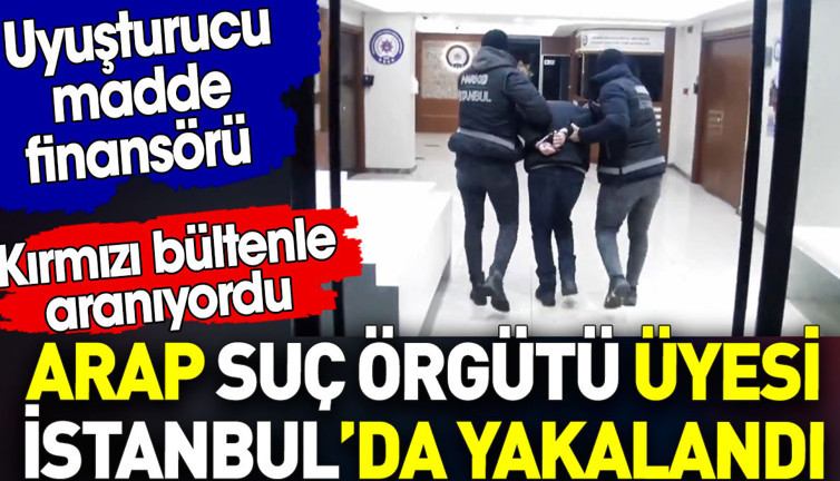 Arap suç örgütü üyesi İstanbul’da yakalandı. Uyuşturucu madde finansörü