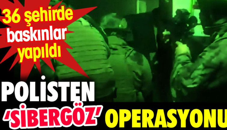 Polisten 'Sibergöz' operasyonu. 36 şehirde baskınlar düzenlendi