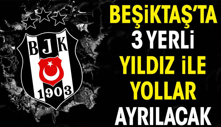 Beşiktaş'ta 3 yerli isim ile yollar ayrılıyor