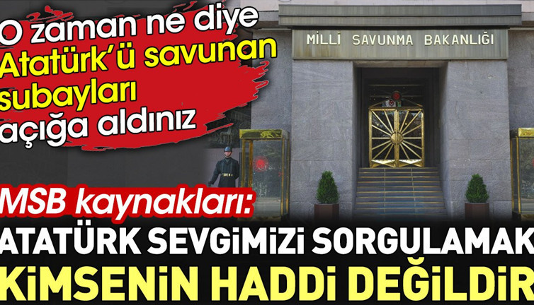 MSB kaynakları: 'Atatürk sevgimizi sorgulamak kimsenin haddi değildir'. O zaman ne diye Atatürkçü subayları açığa aldınız