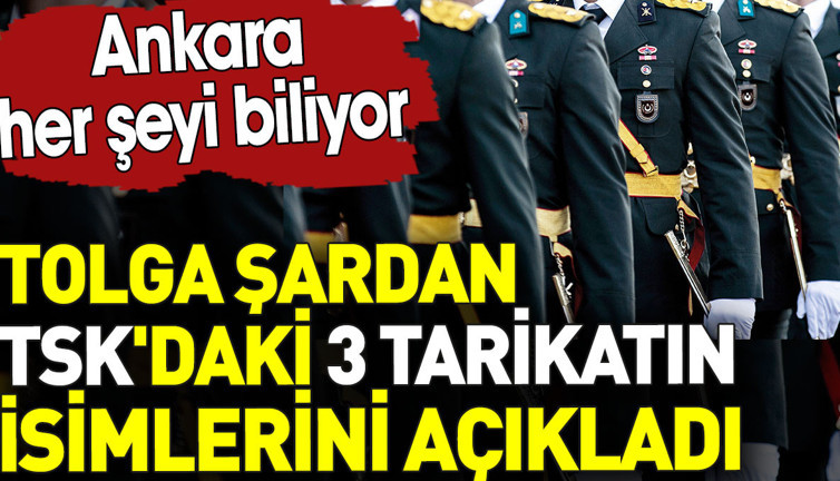 Tolga Şardan TSK'daki 3 tarikatın isimlerini açıkladı. Ankara her şeyi biliyor