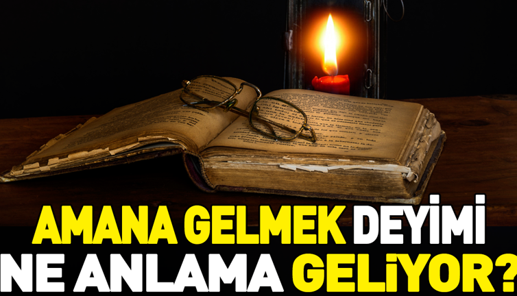 Amana gelmek deyimi ne anlama geliyor?
