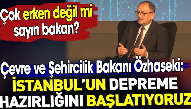 İstanbul'da deprem hazırlığı başlıyor. Bakan Özhaseki açıkladı. Çok erken değil mi sayın bakan?