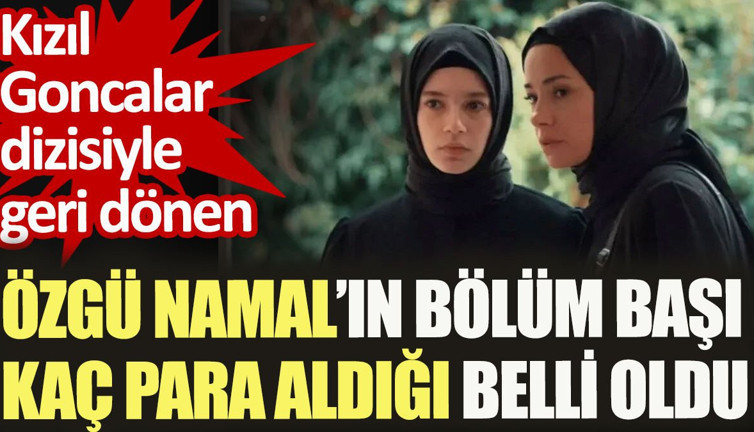 Özgü Namal'ın Kızıl Goncalar dizsinde bölüm başı kaç para aldığı belli oldu