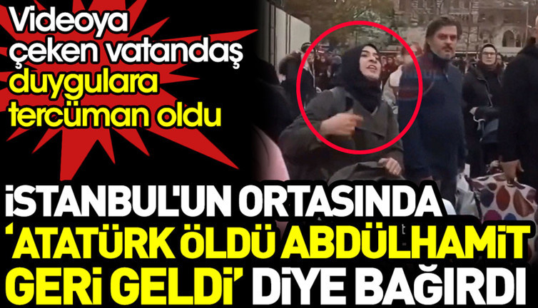 İstanbul’un ortasında ‘Atatürk öldü Abdülhamit geri geldi’ diye bağırdı