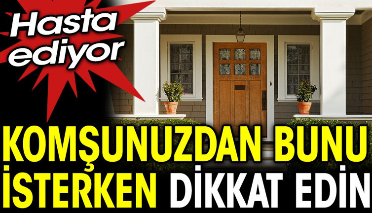 Komşunuzdan bunu isterken dikkat edin