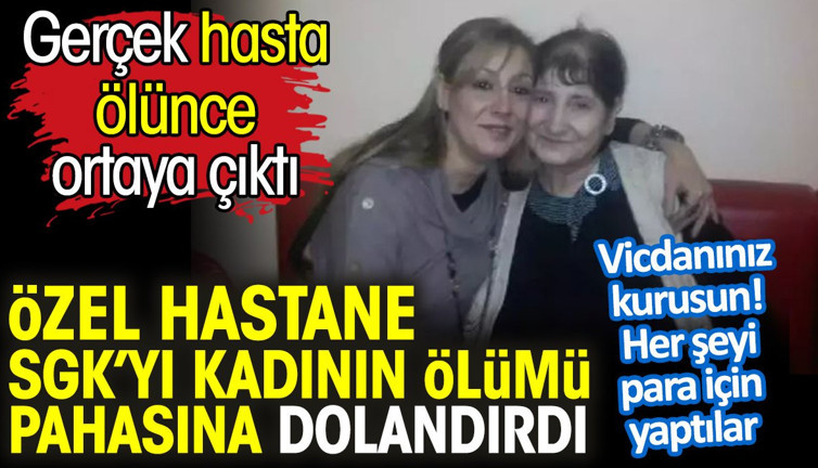 Özel hastane SGK’yı kadının ölümü pahasına dolandırdı. Gerçek hasta ölünce ortaya çıktı. Vicdanınız kurusun! Her şeyi para için yaptılar
