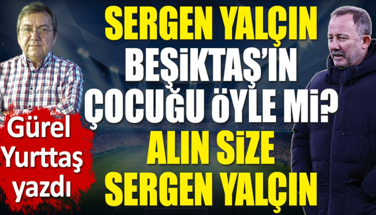 Sergen Yalçın Beşiktaş'ın çocuğu öyle mi? Alın size Sergen Yalçın. Gürel Yurttaş yazdı