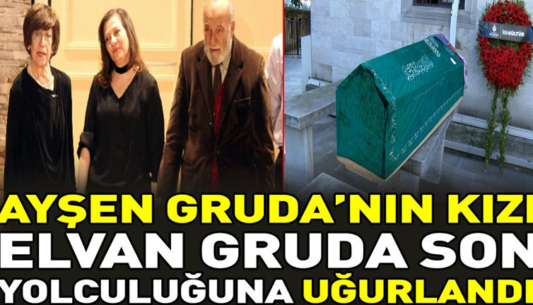 Ayşen Gruda'nın kızı Elvan Gruda son yolculuğuna uğurlandı