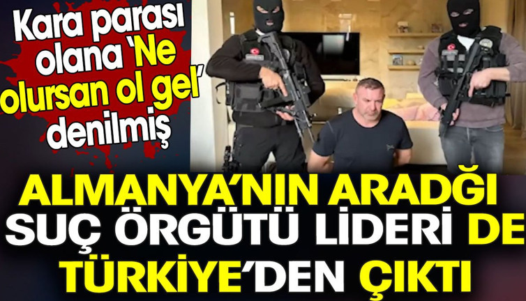 Almanya’nın aradığı suç örgütü lideri de Türkiye’den çıktı. Kara parası olana ‘ne olursan ol gel’ denilmiş