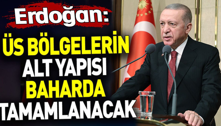 Erdoğan ‘Üs bölgelerin alt yapısı baharda tamamlanacak’ dedi