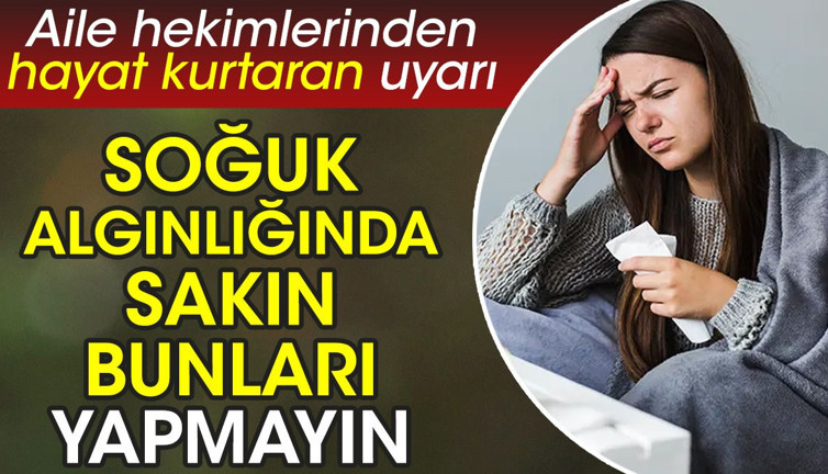Aile hekimlerinden hayat kurtaran uyarı. Soğuk algınlığında sakın bunları yapmayın