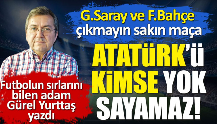 Atatürk'ü kimse yok sayamaz. Pazarlık konusu da yapamaz. Galatasaray Fenerbahçe çıkmayın maça. Gürel Yurttaş yazdı