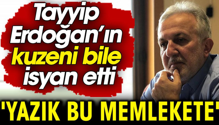 Tayyip Erdoğan’ın kuzeni bile isyan etti: Yazık bu memlekete