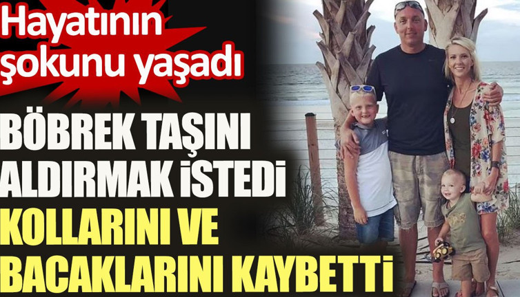 Böbrek taşını aldırmak istedi kollarını ve bacaklarını kaybetti. Hayatının şokunu yaşadı