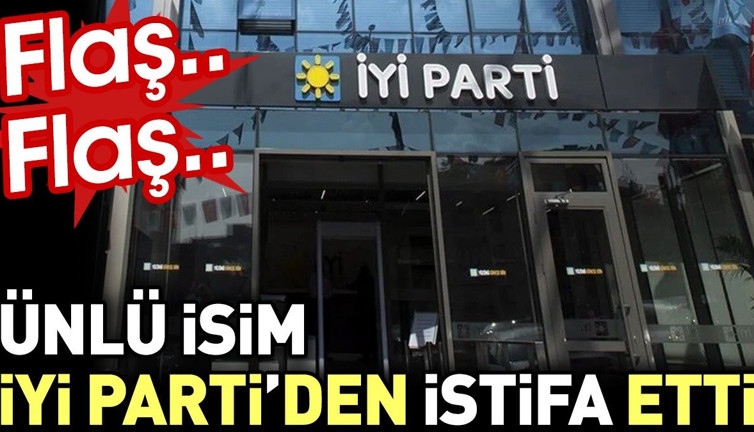 Flaş… Flaş… Ünlü isim İYİ Parti’den istifa etti
