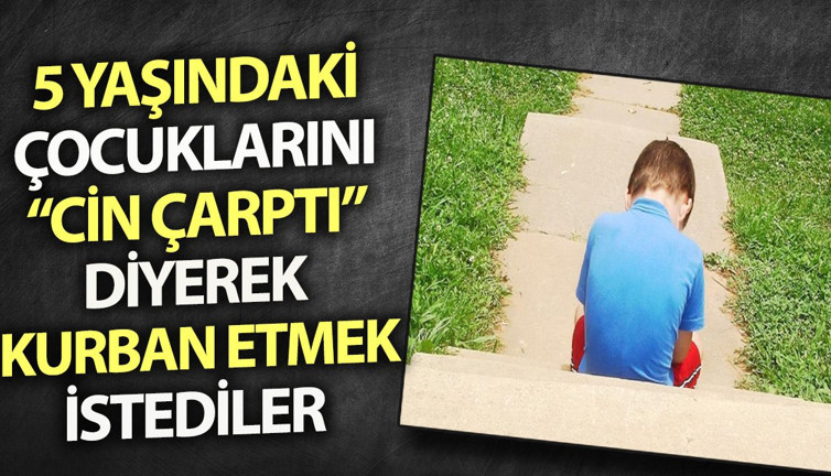 5 yaşındaki çocuklarını "cin çarptı" diyerek kurban etmek istediler
